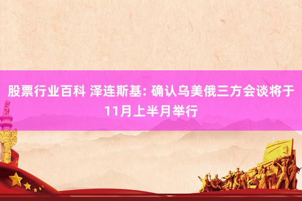 股票行业百科 泽连斯基: 确认乌美俄三方会谈将于11月上半月举行