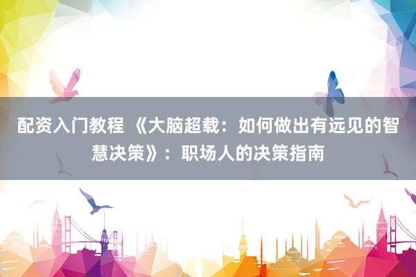配资入门教程 《大脑超载：如何做出有远见的智慧决策》：职场人的决策指南