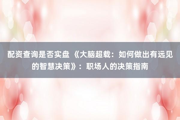 配资查询是否实盘 《大脑超载:如何做出有远见的智慧决策》:职场人的决策指南