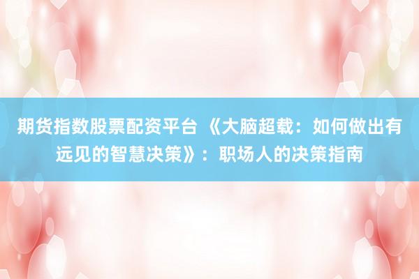 期货指数股票配资平台 《大脑超载：如何做出有远见的智慧决策》：职场人的决策指南