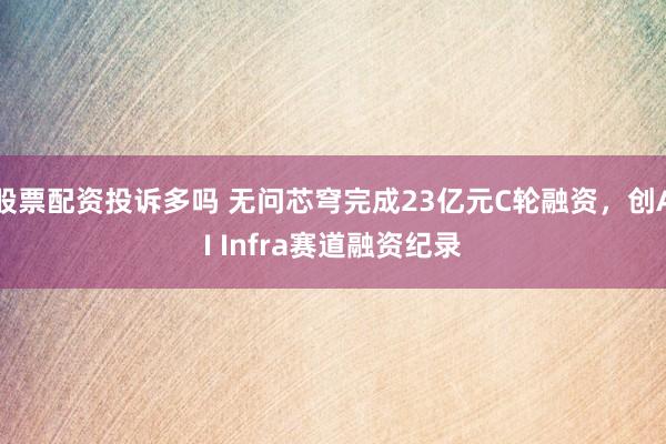 股票配资投诉多吗 无问芯穹完成23亿元C轮融资，创AI Infra赛道融资纪录