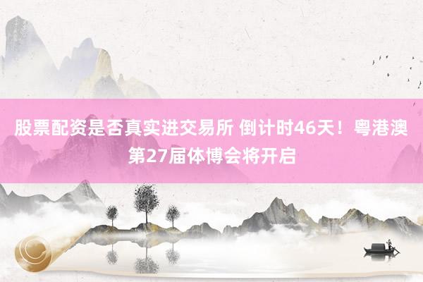 股票配资是否真实进交易所 倒计时46天!粤港澳第27届体博会将开启