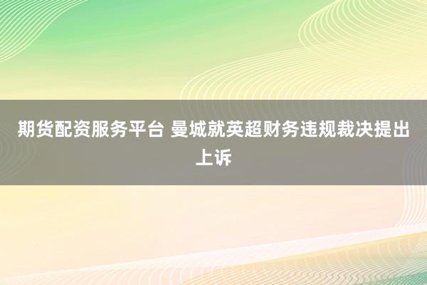 期货配资服务平台 曼城就英超财务违规裁决提出上诉