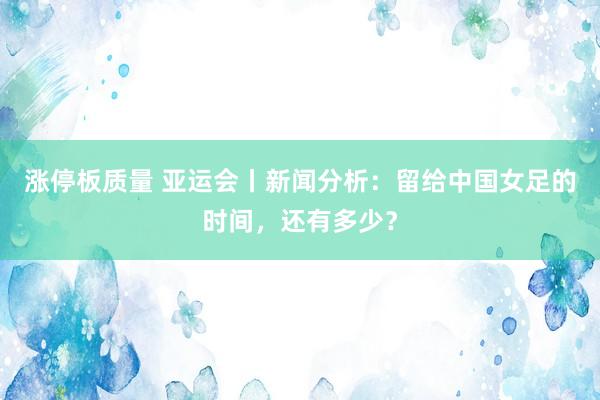 涨停板质量 亚运会丨新闻分析：留给中国女足的时间，还有多少？