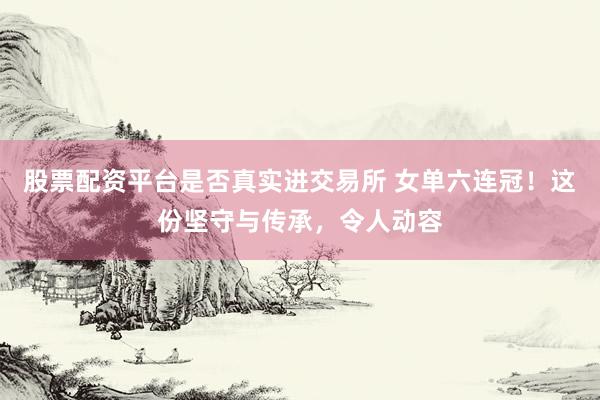 股票配资平台是否真实进交易所 女单六连冠！这份坚守与传承，令人动容