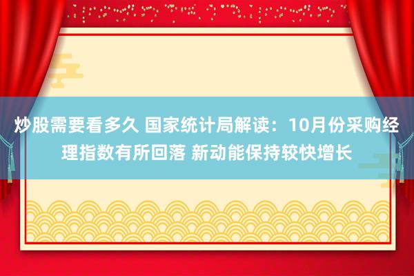 炒股需要看多久 国家统计局解读：10月份采购经理指数有所回落 新动能保持较快增长
