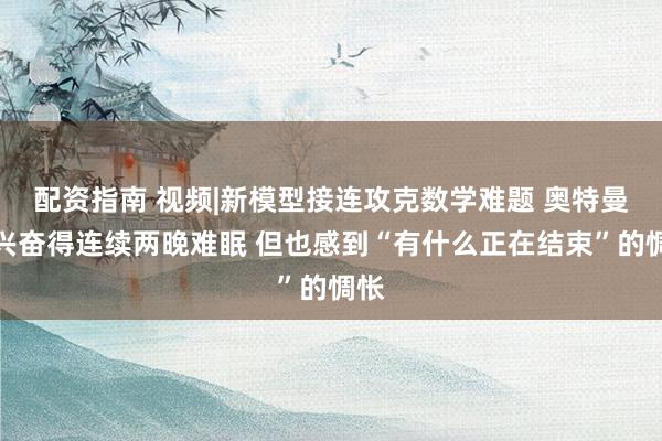 配资指南 视频|新模型接连攻克数学难题 奥特曼：兴奋得连续两晚难眠 但也感到“有什么正在结束”的惆怅